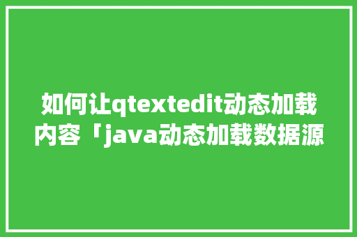 如何让qtextedit动态加载内容「java动态加载数据源」