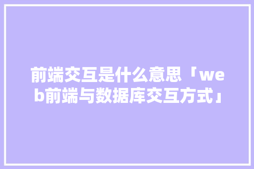 前端交互是什么意思「web前端与数据库交互方式」