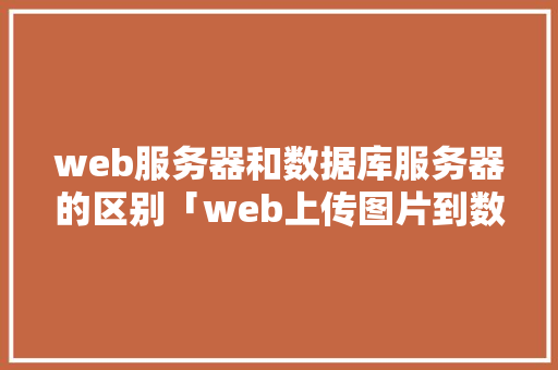 web服务器和数据库服务器的区别「web上传图片到数据库」