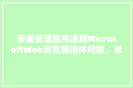 安装管理程序遇到MicrosoftWeb浏览器控件问题，怎么办「数据库web展示控件有哪些」