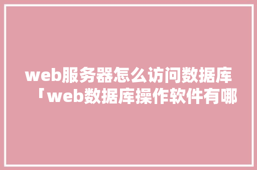 web服务器怎么访问数据库「web数据库操作软件有哪些」