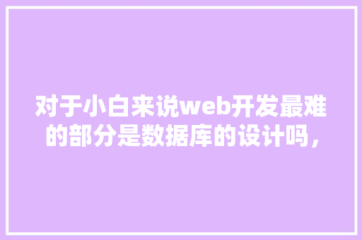 对于小白来说web开发最难的部分是数据库的设计吗，数据库的设计有什么技巧「web数据库开发技术」