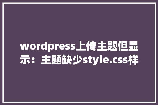 wordpress上传主题但显示：主题缺少style.css样式表。这个要如何弄，求解「wordpress 主题修改」