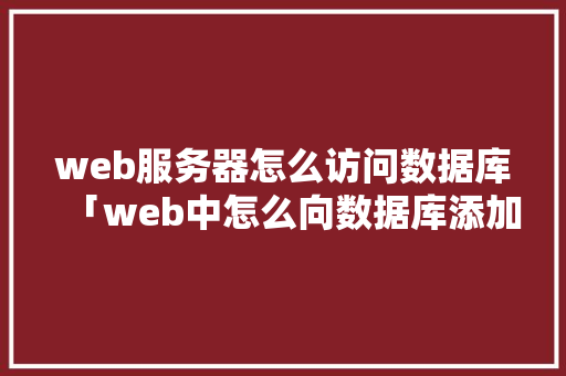web服务器怎么访问数据库「web中怎么向数据库添加数据」