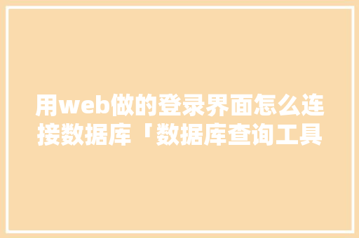 用web做的登录界面怎么连接数据库「数据库查询工具有哪些」