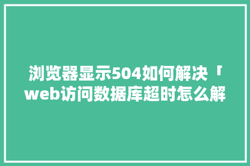 浏览器显示504如何解决「web访问数据库超时怎么解决」 友链在线