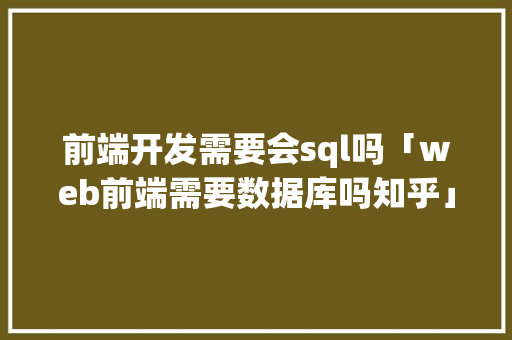 前端开发需要会sql吗「web前端需要数据库吗知乎」