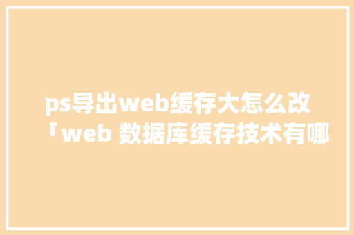 ps导出web缓存大怎么改「web 数据库缓存技术有哪些」