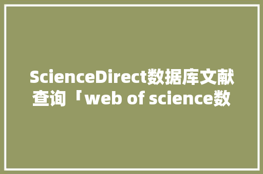 ScienceDirect数据库文献查询「web of science数据库是什么」