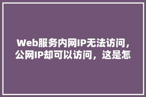 Web服务内网IP无法访问，公网IP却可以访问，这是怎么回事「局域网web数据库有哪些」