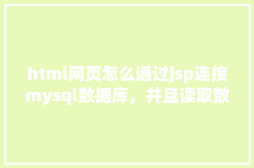 html网页怎么通过jsp连接mysql数据库，并且读取数据库中得数据，和写入数据「web如何从数据库读取数据库连接信息」 Web前端