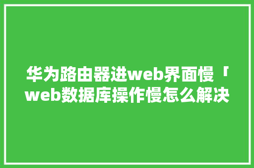 华为路由器进web界面慢「web数据库操作慢怎么解决」 服务器/数据库