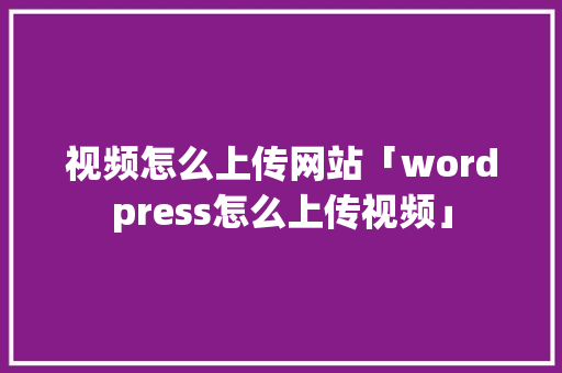 视频怎么上传网站「wordpress怎么上传视频」