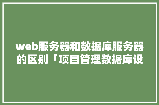 web服务器和数据库服务器的区别「项目管理数据库设计」