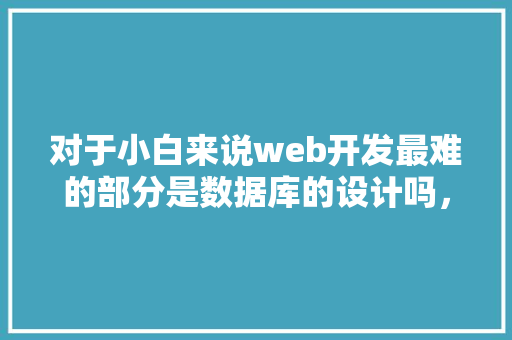 对于小白来说web开发最难的部分是数据库的设计吗，数据库的设计有什么技巧「web端开发数据库有哪些」 服务器/数据库