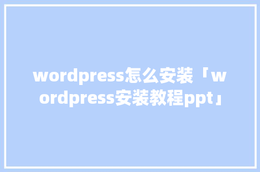 wordpress怎么安装「wordpress安装教程ppt」 建站教程