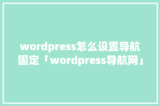 wordpress怎么设置导航固定「wordpress导航网」