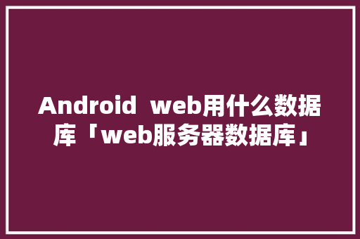 Android  web用什么数据库「web服务器数据库」