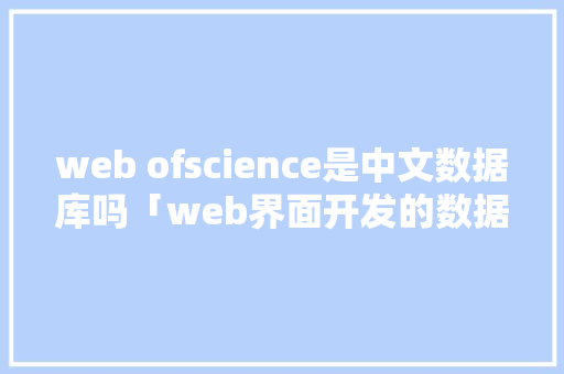 web ofscience是中文数据库吗「web界面开发的数据库有哪些」