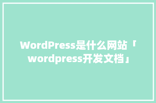 WordPress是什么网站「wordpress开发文档」
