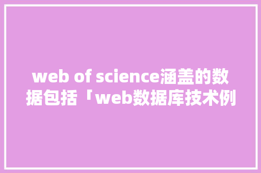 web of science涵盖的数据包括「web数据库技术例子有哪些」