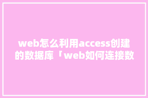 web怎么利用access创建的数据库「web如何连接数据库并从数据库读取数据」