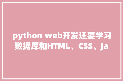 python web开发还要学习数据库和HTML、CSS、JavaScrip吗「web数据库与其他数据库区别在哪」