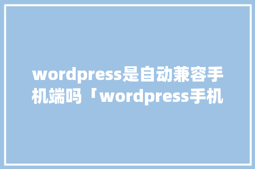 wordpress是自动兼容手机端吗「wordpress手机建站流程」