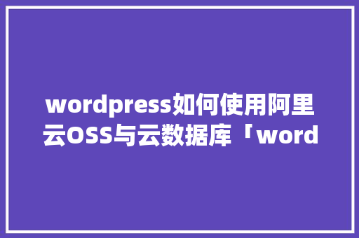 wordpress如何使用阿里云OSS与云数据库「wordpress建站教程入门」