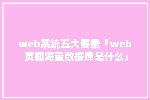 web系统五大要素「web 页面海量数据库是什么」