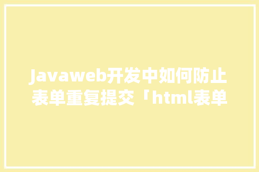 Javaweb开发中如何防止表单重复提交「html表单提交数据库」