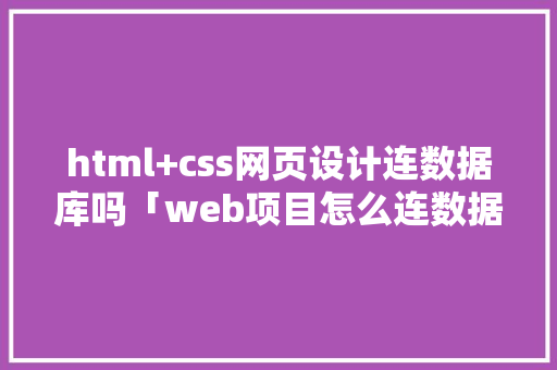 html+css网页设计连数据库吗「web项目怎么连数据库的」
