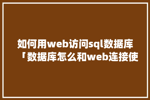 如何用web访问sql数据库「数据库怎么和web连接使用」 友链在线