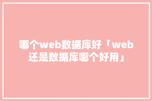哪个web数据库好「web还是数据库哪个好用」