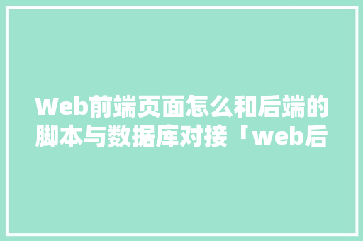 Web前端页面怎么和后端的脚本与数据库对接「web后端连接数据库」