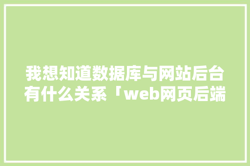 我想知道数据库与网站后台有什么关系「web网页后端数据库有哪些」