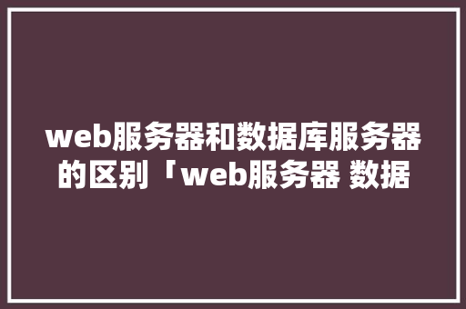 web服务器和数据库服务器的区别「web服务器 数据库服务器」