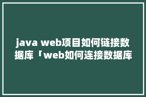 java web项目如何链接数据库「web如何连接数据库并从数据库读取数据」