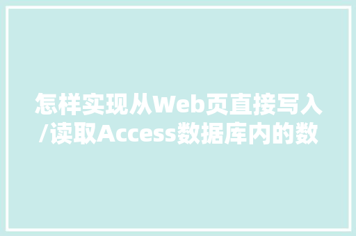 怎样实现从Web页直接写入/读取Access数据库内的数据「web如何连接数据库并从数据库读取数据」
