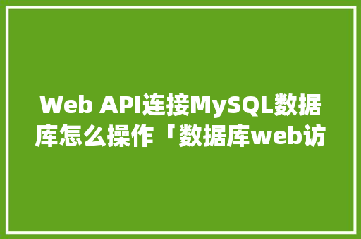Web API连接MySQL数据库怎么操作「数据库web访问工具有哪些」