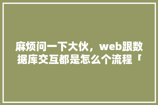 麻烦问一下大伙，web跟数据库交互都是怎么个流程「web数据库课程设计」