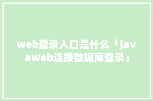 web登录入口是什么「javaweb连接数据库登录」