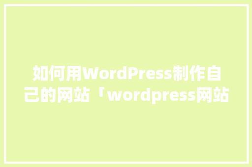 如何用WordPress制作自己的网站「wordpress网站设计」 SEO教程