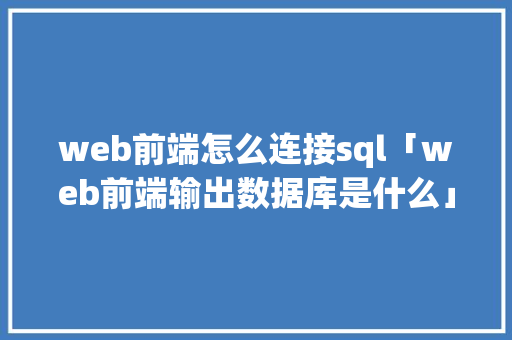 web前端怎么连接sql「web前端输出数据库是什么」