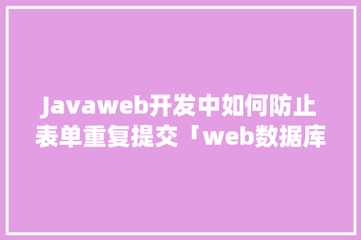 Javaweb开发中如何防止表单重复提交「web数据库重复提交怎么办」