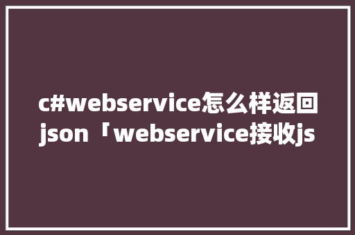 c#webservice怎么样返回json「webservice接收json格式请求」