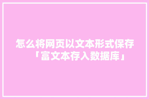 怎么将网页以文本形式保存「富文本存入数据库」 SEO教程