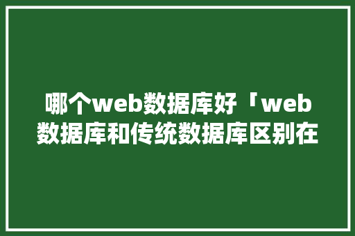 哪个web数据库好「web数据库和传统数据库区别在哪」