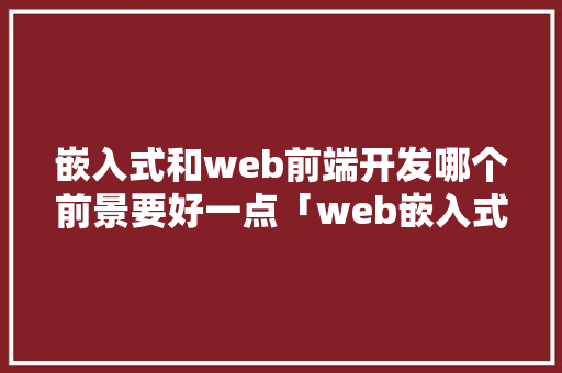 嵌入式和web前端开发哪个前景要好一点「web嵌入式数据库是什么」