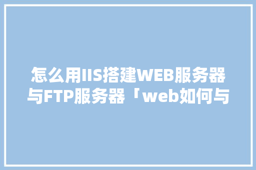 怎么用IIS搭建WEB服务器与FTP服务器「web如何与数据库连接」